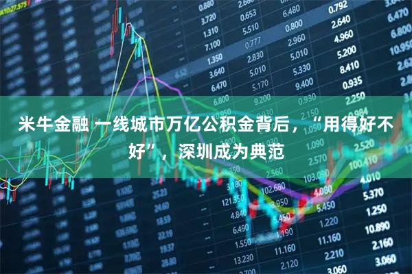 米牛金融 一线城市万亿公积金背后,“用得好不好”,深圳成为典范
