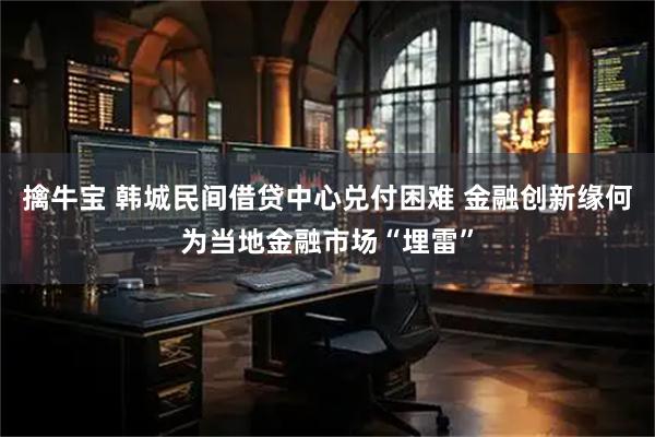 擒牛宝 韩城民间借贷中心兑付困难 金融创新缘何为当地金融市场“埋雷”