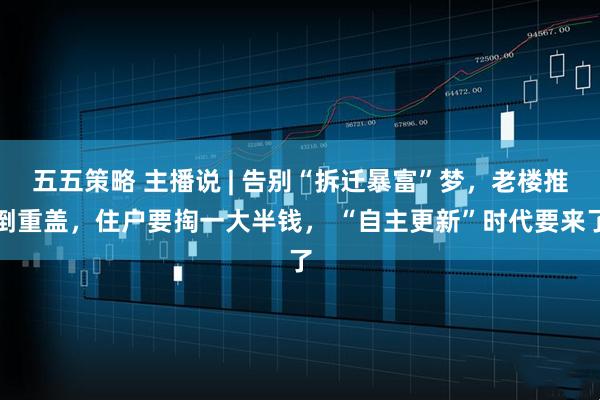 五五策略 主播说 | 告别“拆迁暴富”梦,老楼推倒重盖,住户要掏一大半钱, “自主更新”时代要来了