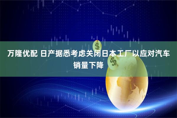 万隆优配 日产据悉考虑关闭日本工厂以应对汽车销量下降