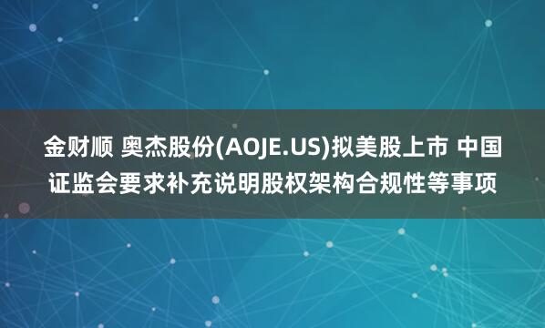 金财顺 奥杰股份(AOJE.US)拟美股上市 中国证监会要求补充说明股权架构合规性等事项