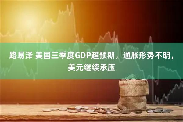 路易泽 美国三季度GDP超预期,通胀形势不明,美元继续承压