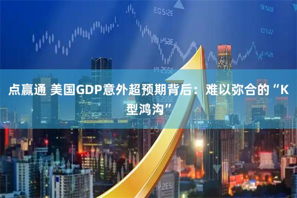 点赢通 美国GDP意外超预期背后：难以弥合的“K型鸿沟”