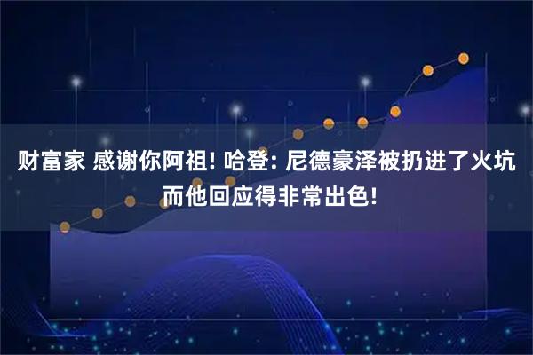 财富家 感谢你阿祖! 哈登: 尼德豪泽被扔进了火坑 而他回应得非常出色!
