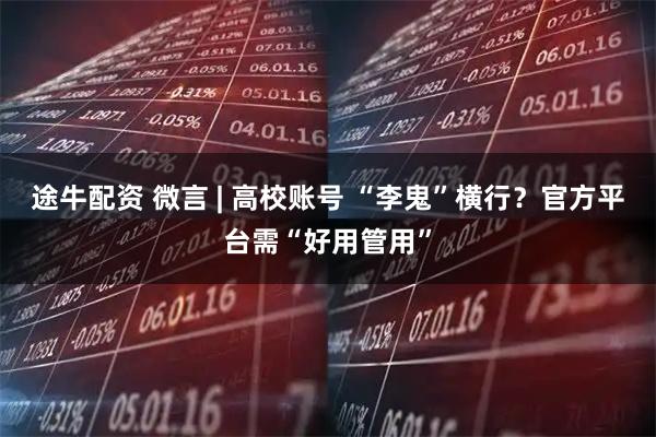 途牛配资 微言 | 高校账号 “李鬼”横行？官方平台需“好用管用”