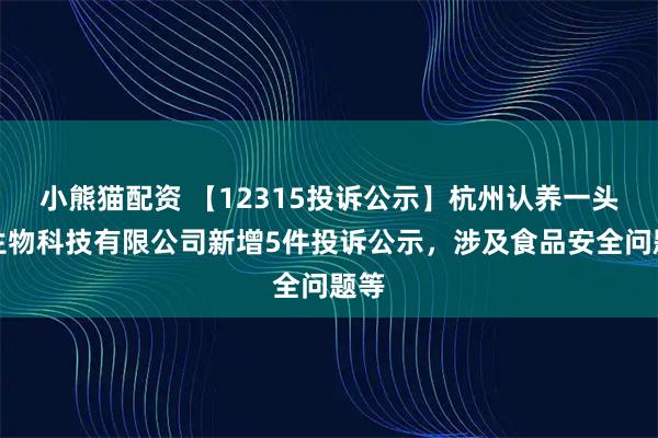 小熊猫配资 【12315投诉公示】杭州认养一头牛生物科技有限公司新增5件投诉公示，涉及食品安全问题等