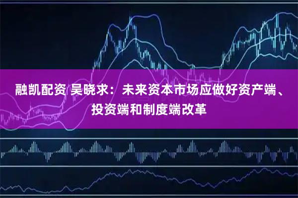融凯配资 吴晓求：未来资本市场应做好资产端、投资端和制度端改革