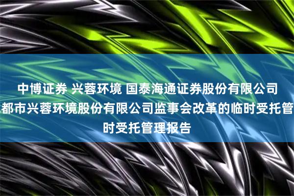 中博证券 兴蓉环境 国泰海通证券股份有限公司关于成都市兴蓉环境股份有限公司监事会改革的临时受托管理报告