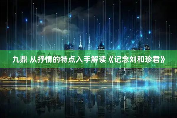 九鼎 从抒情的特点入手解读《记念刘和珍君》