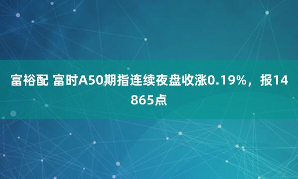 富裕配 富时A50期指连续夜盘收涨0.19%，报14865点