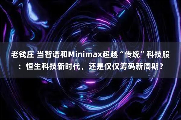 老钱庄 当智谱和Minimax超越“传统”科技股：恒生科技新时代，还是仅仅筹码新周期？