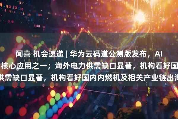 闻喜 机会速递 | 华为云码道公测版发布，AI编程已成为AI最先落地的核心应用之一；海外电力供需缺口显著，机构看好国内内燃机及相关产业链出海