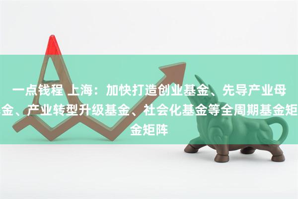 一点钱程 上海:加快打造创业基金、先导产业母基金、产业转型升级基金、社会化基金等全周期基金矩阵