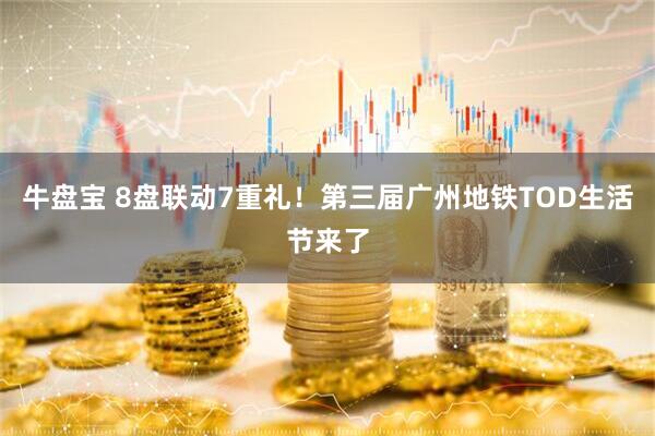 牛盘宝 8盘联动7重礼！第三届广州地铁TOD生活节来了